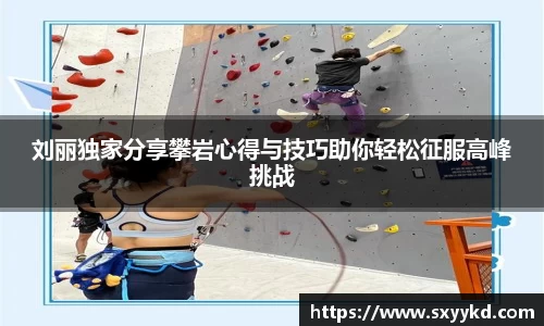刘丽独家分享攀岩心得与技巧助你轻松征服高峰挑战