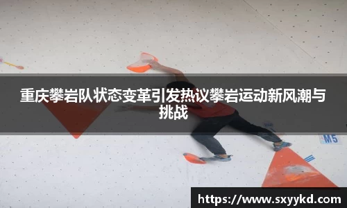 重庆攀岩队状态变革引发热议攀岩运动新风潮与挑战