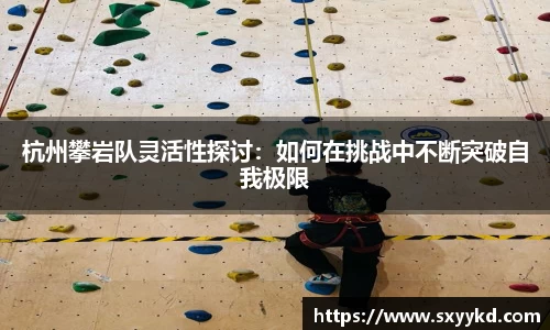 杭州攀岩队灵活性探讨：如何在挑战中不断突破自我极限