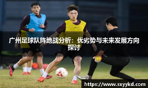 广州足球队阵地战分析：优劣势与未来发展方向探讨
