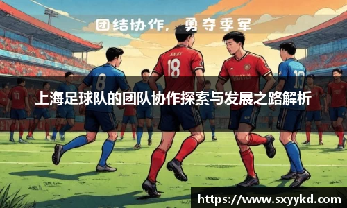上海足球队的团队协作探索与发展之路解析