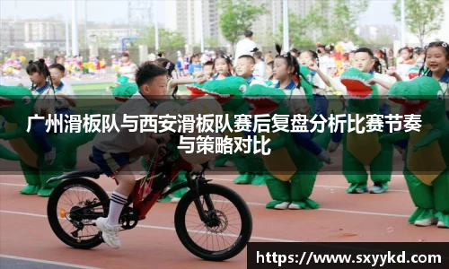 广州滑板队与西安滑板队赛后复盘分析比赛节奏与策略对比