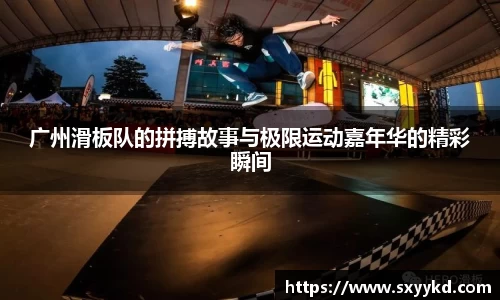 广州滑板队的拼搏故事与极限运动嘉年华的精彩瞬间