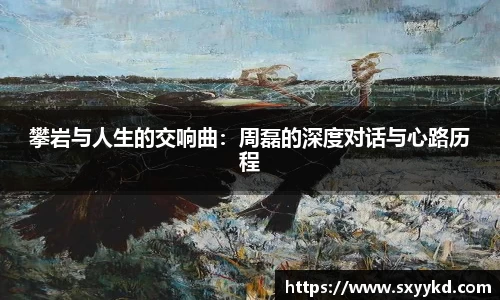 攀岩与人生的交响曲：周磊的深度对话与心路历程
