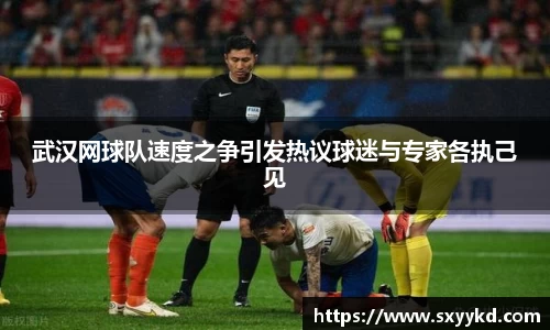 武汉网球队速度之争引发热议球迷与专家各执己见