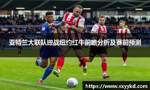 亚特兰大联队迎战纽约红牛前瞻分析及赛前预测